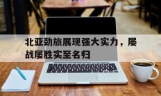 九游娱乐入口-包含北亚劲旅展现强大实力，屡战屡胜实至名归的词条