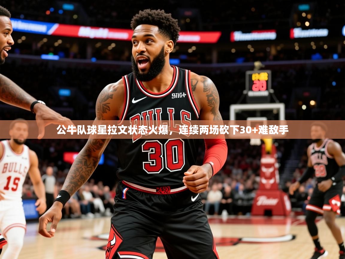 2025九游娱乐官网入口官方正版公牛队球星拉文状态火爆,连续两场砍下30+难敌手  第1张