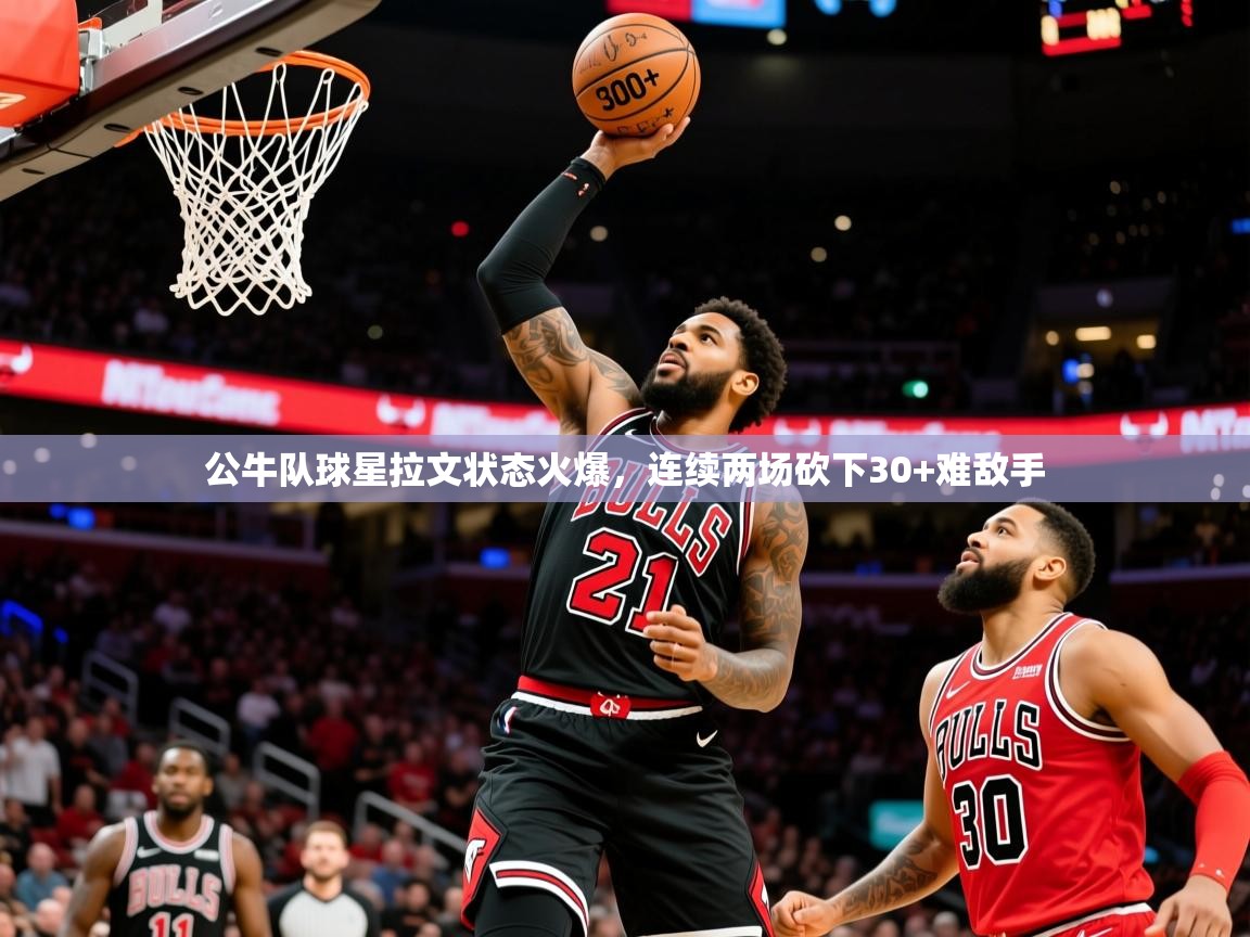2025九游娱乐官网入口官方正版公牛队球星拉文状态火爆,连续两场砍下30+难敌手  第2张