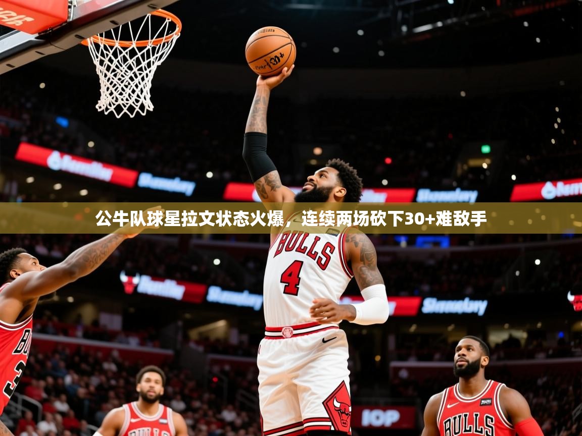 2025九游娱乐官网入口官方正版公牛队球星拉文状态火爆,连续两场砍下30+难敌手  第3张
