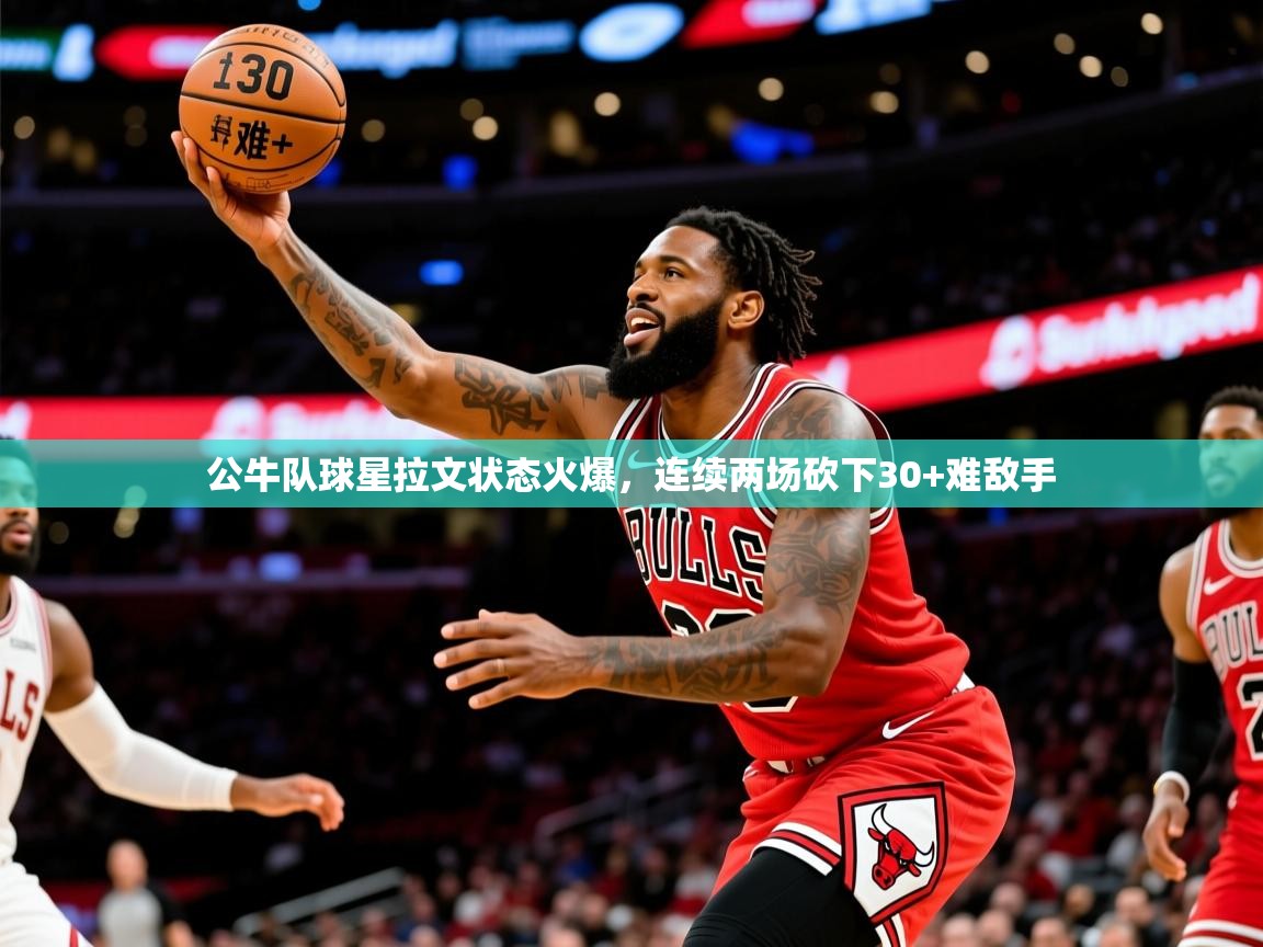 2025九游娱乐官网入口官方正版公牛队球星拉文状态火爆,连续两场砍下30+难敌手  第4张