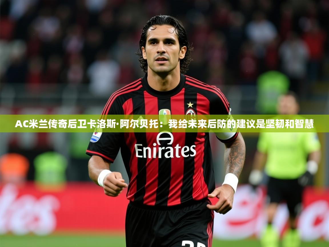 2025九游娱乐官网入口网页版官方AC米兰传奇后卫卡洛斯·阿尔贝托:我给未来后防的建议是坚韧和智慧 第1张
