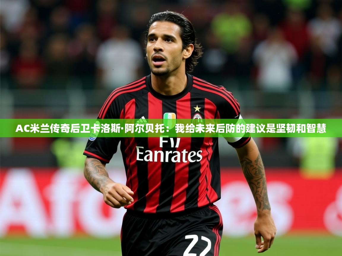 2025九游娱乐官网入口网页版官方AC米兰传奇后卫卡洛斯·阿尔贝托:我给未来后防的建议是坚韧和智慧 第2张