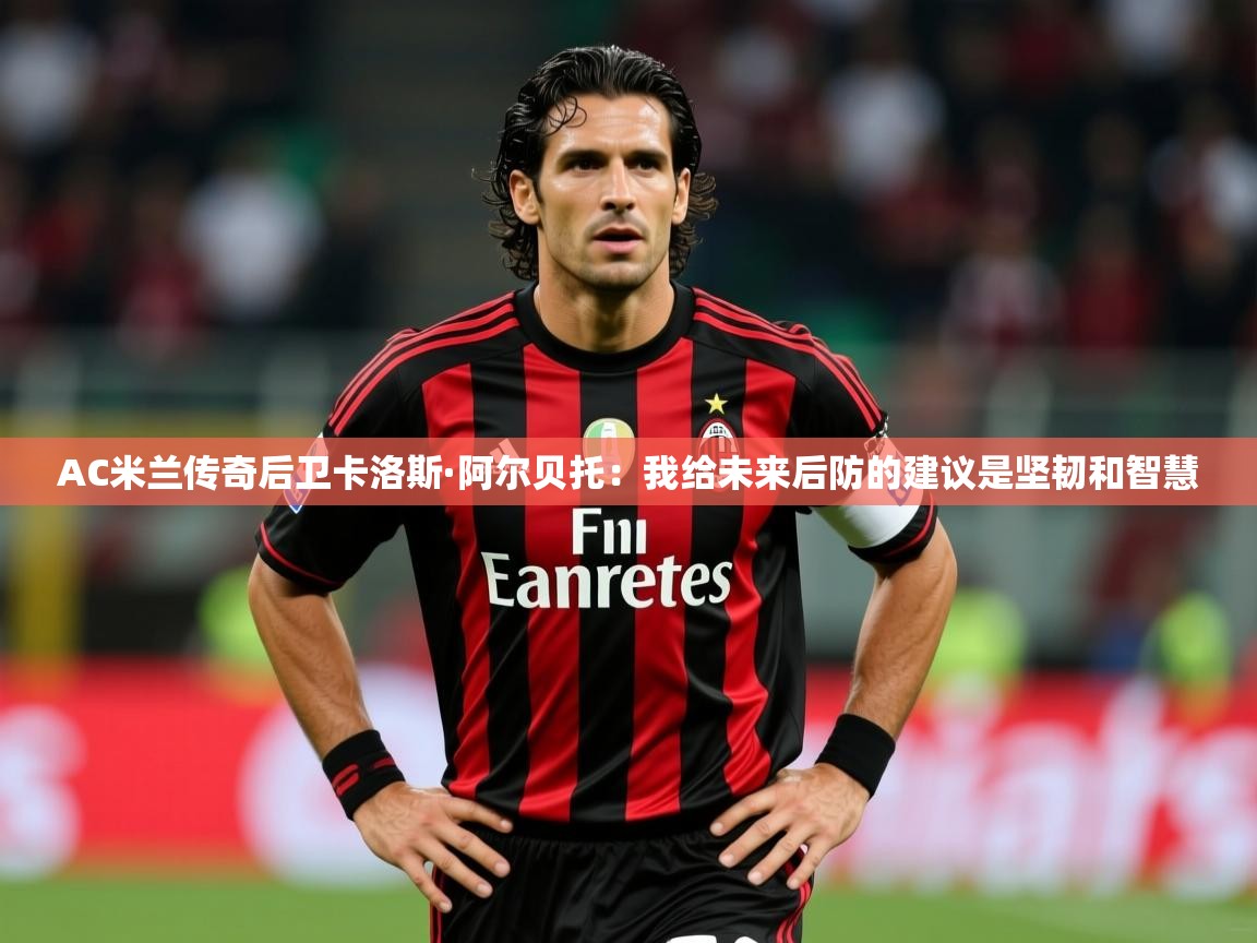 2025九游娱乐官网入口网页版官方AC米兰传奇后卫卡洛斯·阿尔贝托:我给未来后防的建议是坚韧和智慧 第3张
