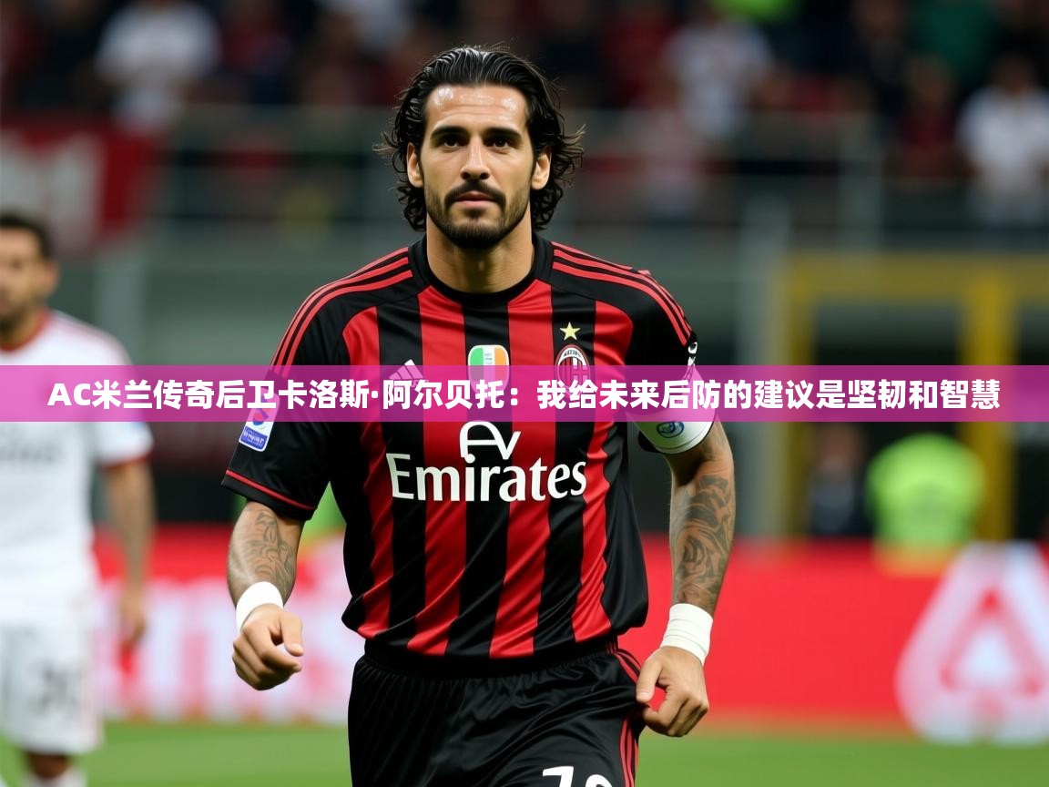 2025九游娱乐官网入口网页版官方AC米兰传奇后卫卡洛斯·阿尔贝托:我给未来后防的建议是坚韧和智慧 第4张