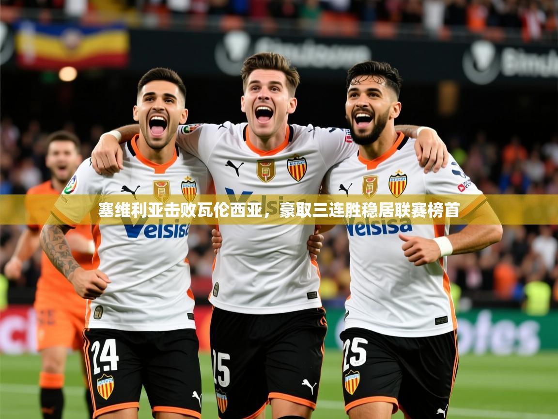 2025九游娱乐官网塞维利亚击败瓦伦西亚，豪取三连胜稳居联赛榜首  第4张