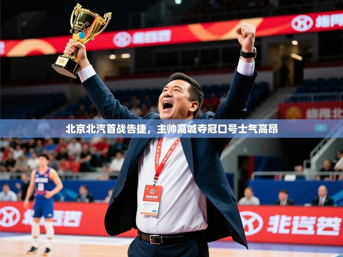 2025九游娱乐app官方入口北京北汽首战告捷，主帅高喊夺冠口号士气高昂