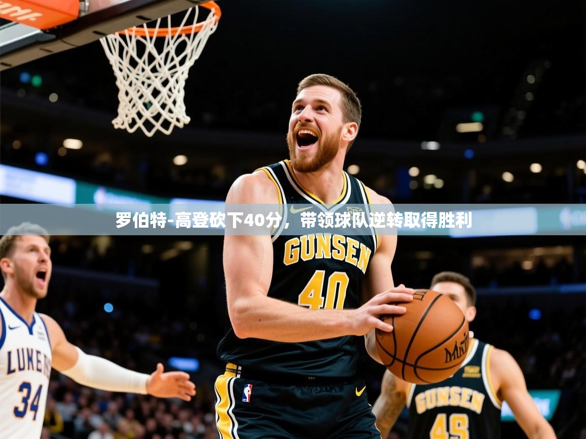 2025九游娱乐官网入口网页版官方罗伯特-高登砍下40分，带领球队逆转取得胜利