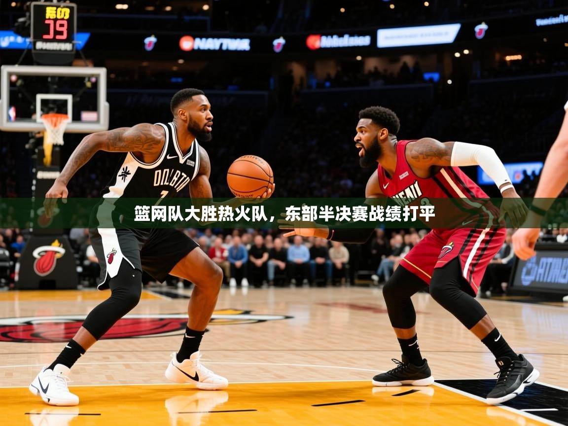 2025九游娱乐(中国)官方网站篮网队大胜热火队，东部半决赛战绩打平  第3张