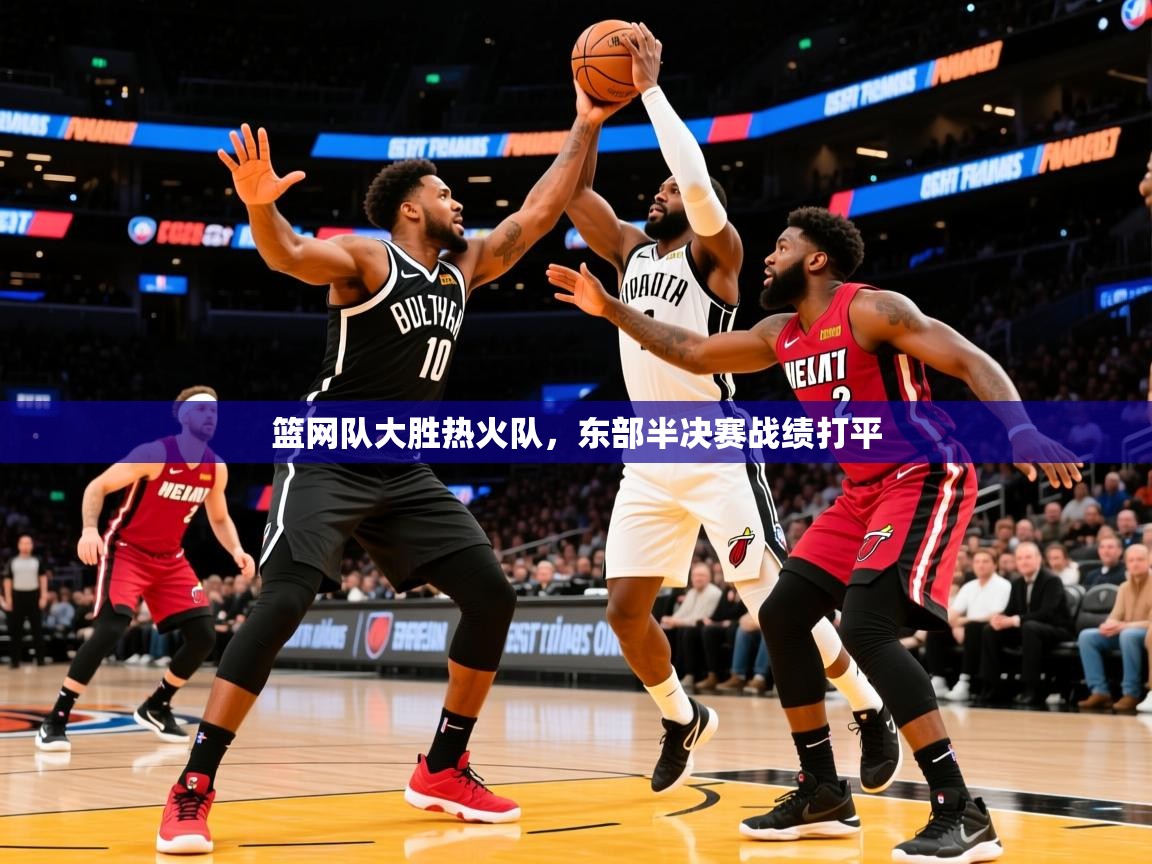 2025九游娱乐(中国)官方网站篮网队大胜热火队，东部半决赛战绩打平  第2张
