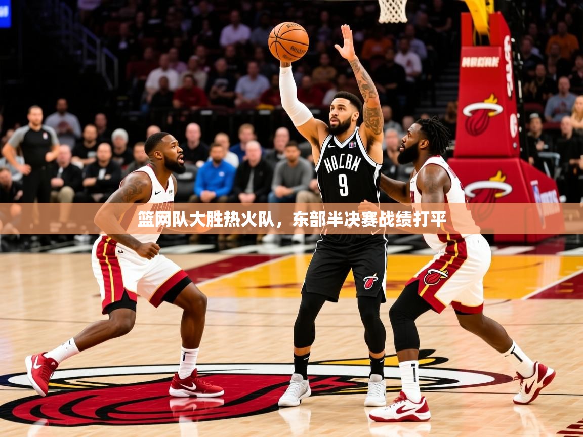 2025九游娱乐(中国)官方网站篮网队大胜热火队，东部半决赛战绩打平  第4张