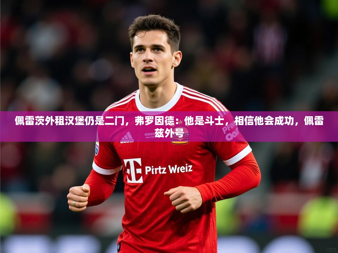 2025九游娱乐网站赞助不莱梅佩雷茨外租汉堡仍是二门，弗罗因德：他是斗士，相信他会成功，佩雷兹外号