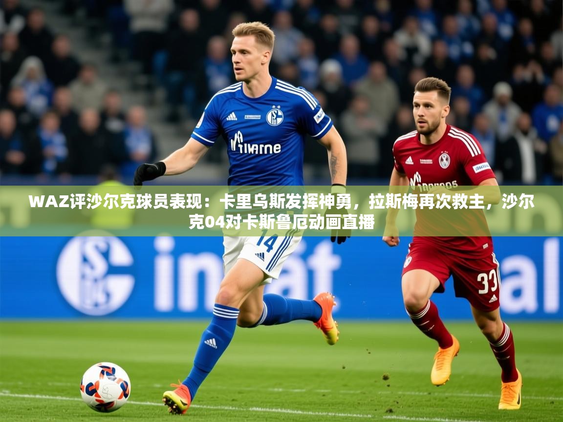 2025九游娱乐网站优惠多WAZ评沙尔克球员表现：卡里乌斯发挥神勇，拉斯梅再次救主，沙尔克04对卡斯鲁厄动画直播  第4张
