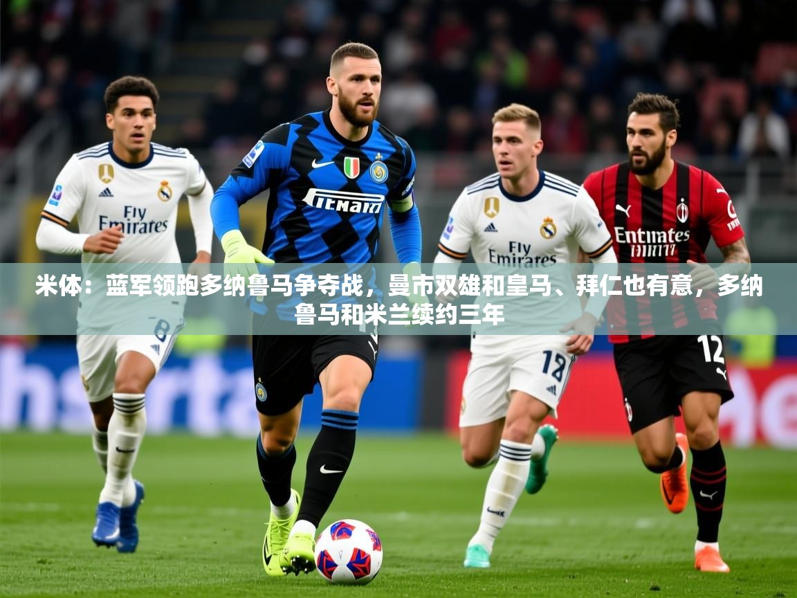 2025九游娱乐平台米体:蓝军领跑多纳鲁马争夺战,曼市双雄和皇马、拜仁也有意,多纳鲁马和米兰续约三年 第1张