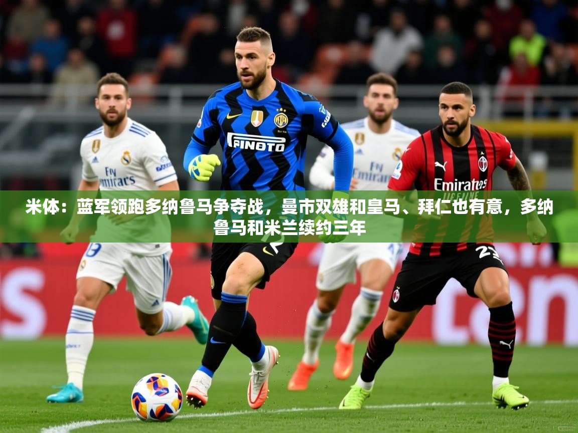 2025九游娱乐平台米体:蓝军领跑多纳鲁马争夺战,曼市双雄和皇马、拜仁也有意,多纳鲁马和米兰续约三年 第2张