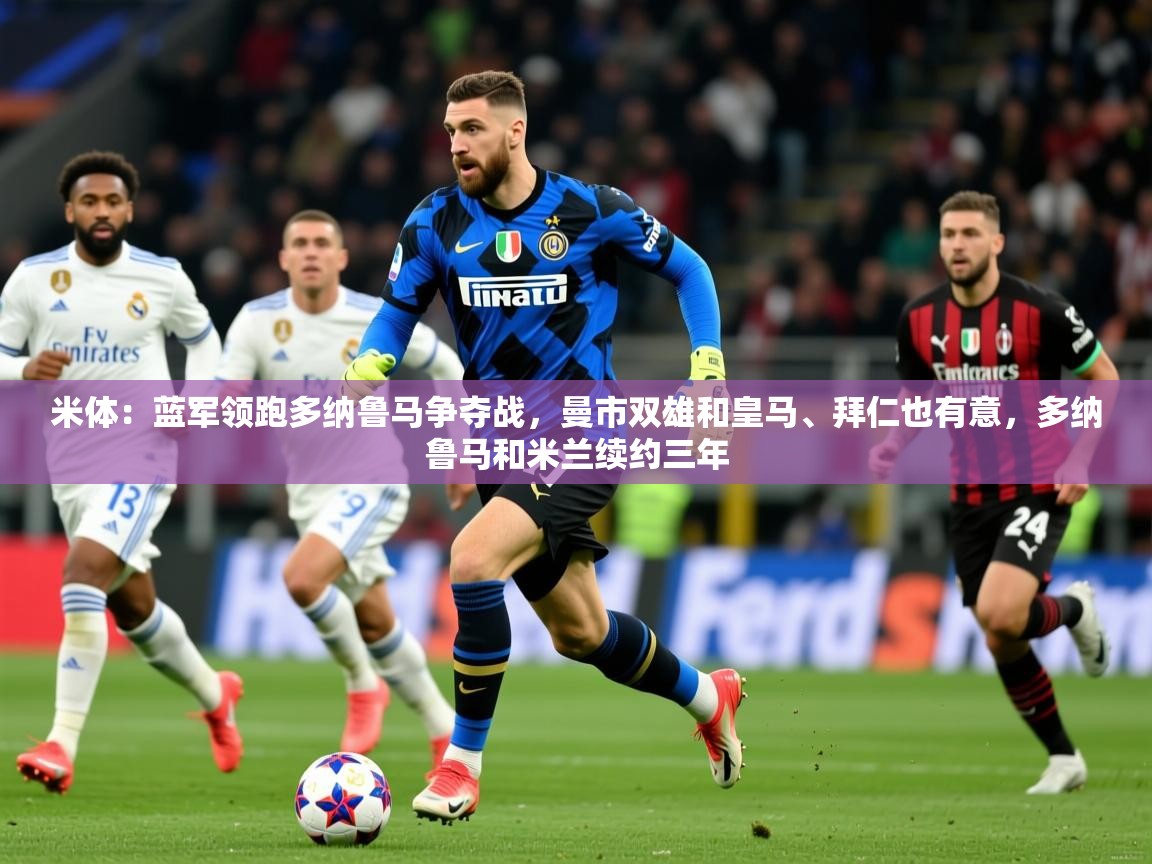 2025九游娱乐平台米体:蓝军领跑多纳鲁马争夺战,曼市双雄和皇马、拜仁也有意,多纳鲁马和米兰续约三年 第3张