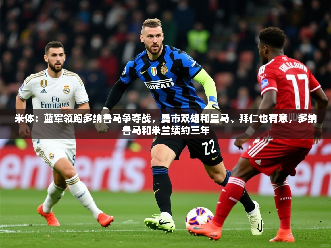 2025九游娱乐平台米体:蓝军领跑多纳鲁马争夺战,曼市双雄和皇马、拜仁也有意,多纳鲁马和米兰续约三年 第4张