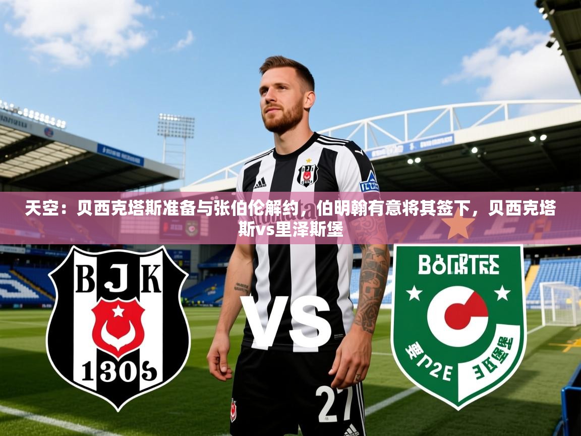 2025九游娱乐官网入口天空：贝西克塔斯准备与张伯伦解约，伯明翰有意将其签下，贝西克塔斯vs里泽斯堡  第2张