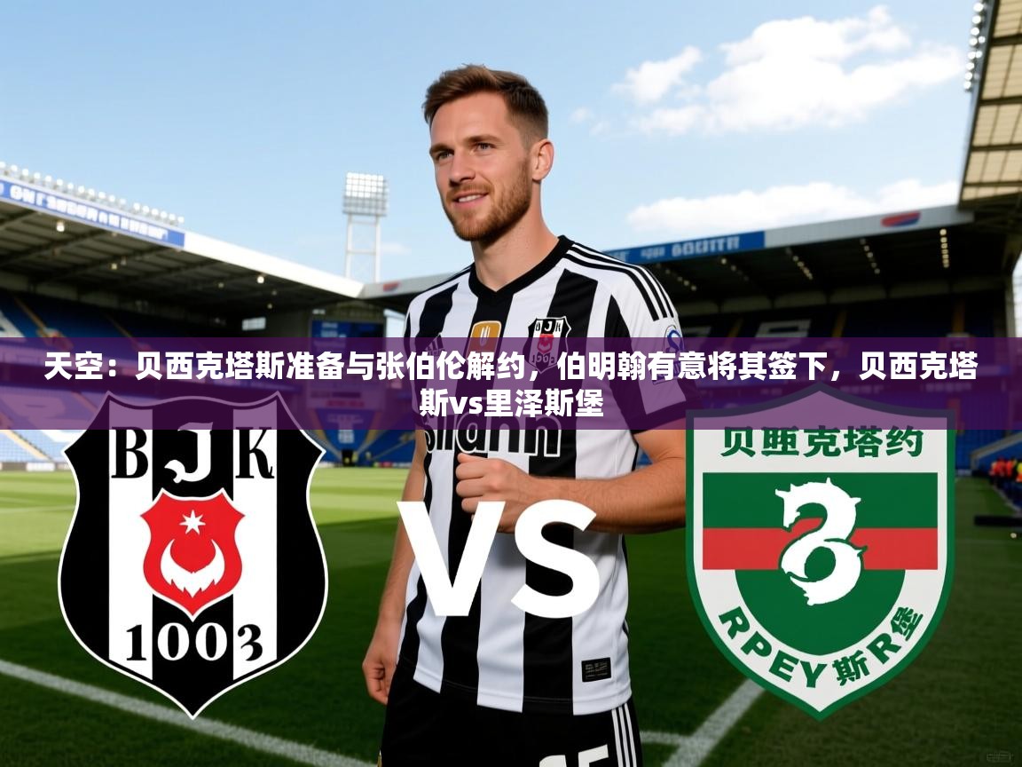 2025九游娱乐官网入口天空：贝西克塔斯准备与张伯伦解约，伯明翰有意将其签下，贝西克塔斯vs里泽斯堡  第3张