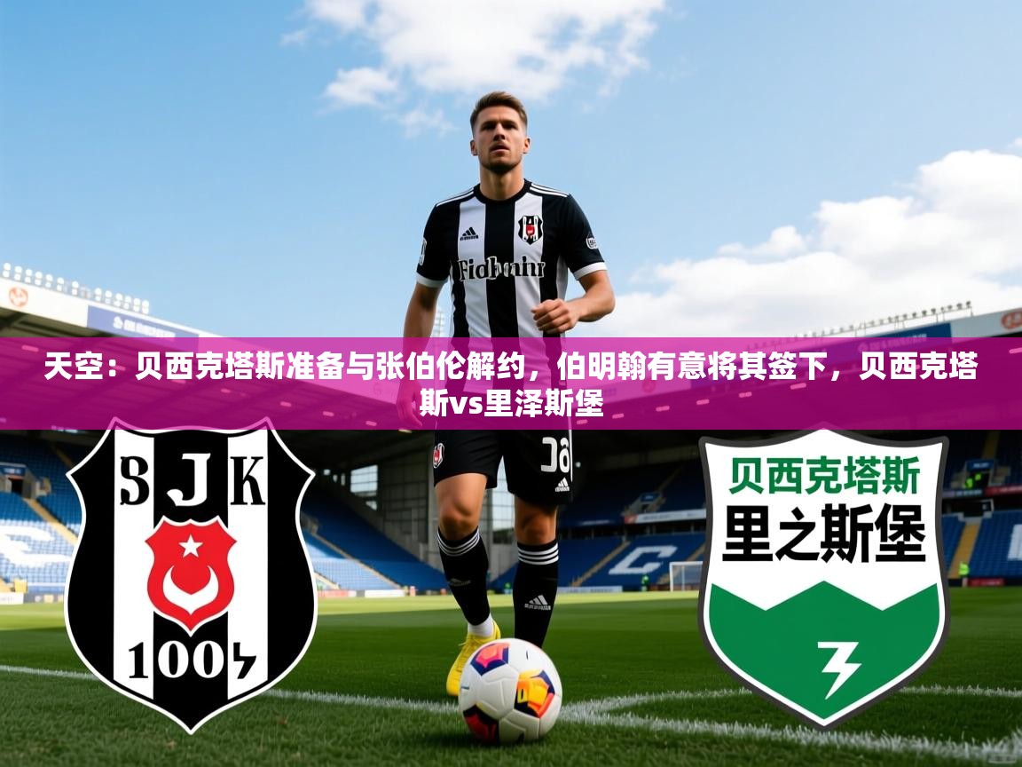 2025九游娱乐官网入口天空：贝西克塔斯准备与张伯伦解约，伯明翰有意将其签下，贝西克塔斯vs里泽斯堡  第4张