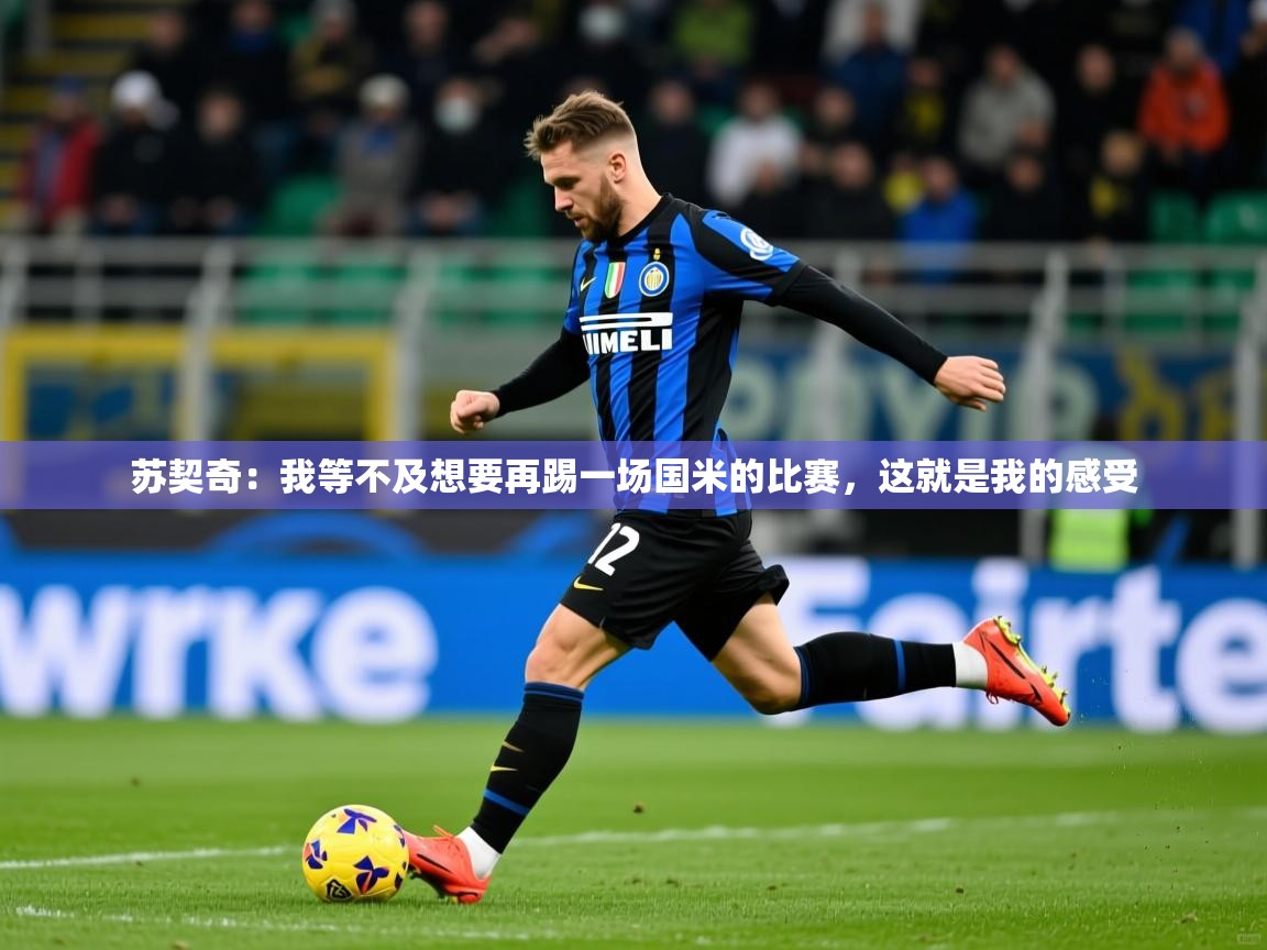 2025九游娱乐官网入口官方苏契奇:我等不及想要再踢一场国米的比赛,这就是我的感受 第1张