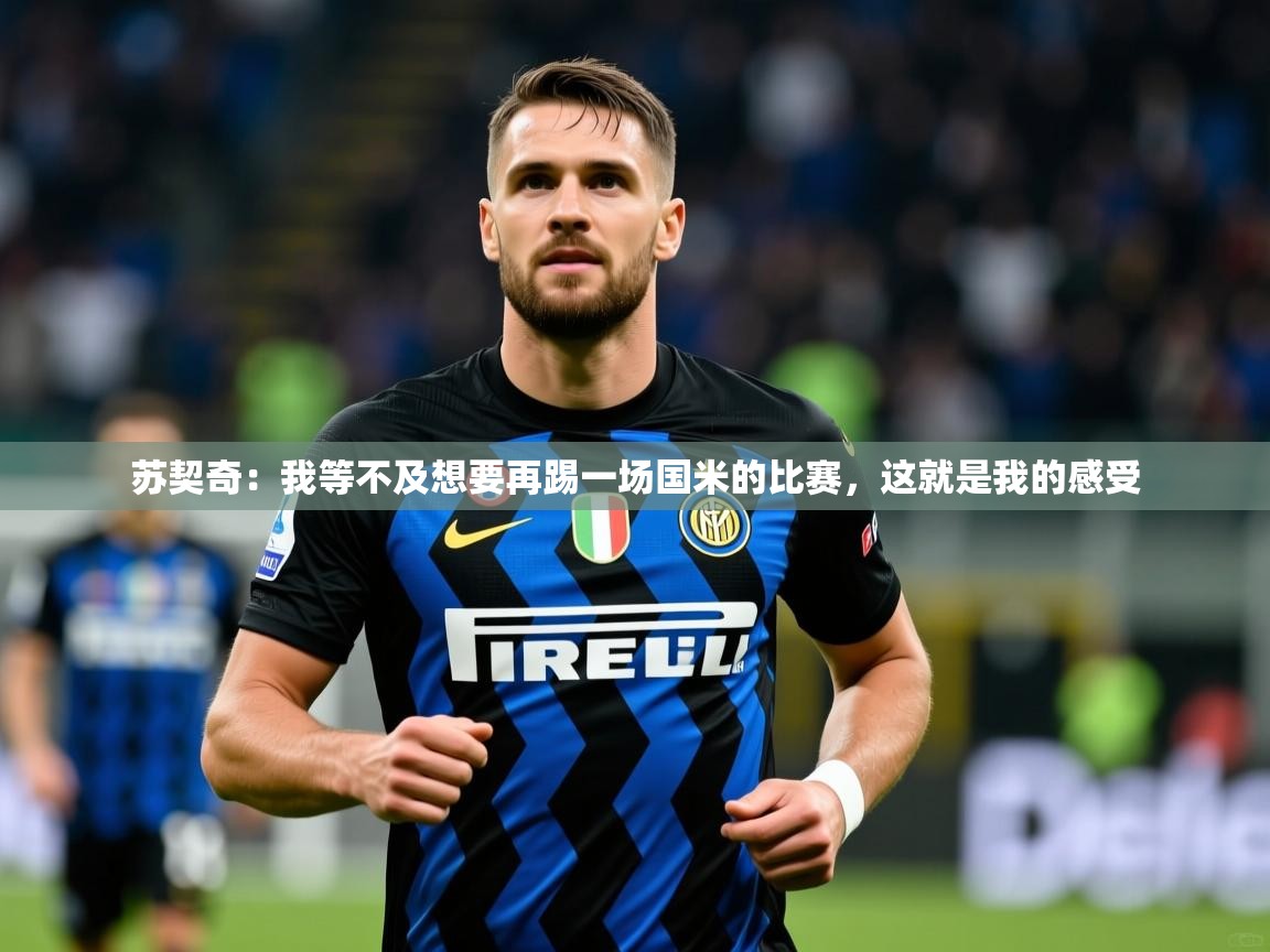 2025九游娱乐官网入口官方苏契奇:我等不及想要再踢一场国米的比赛,这就是我的感受 第2张