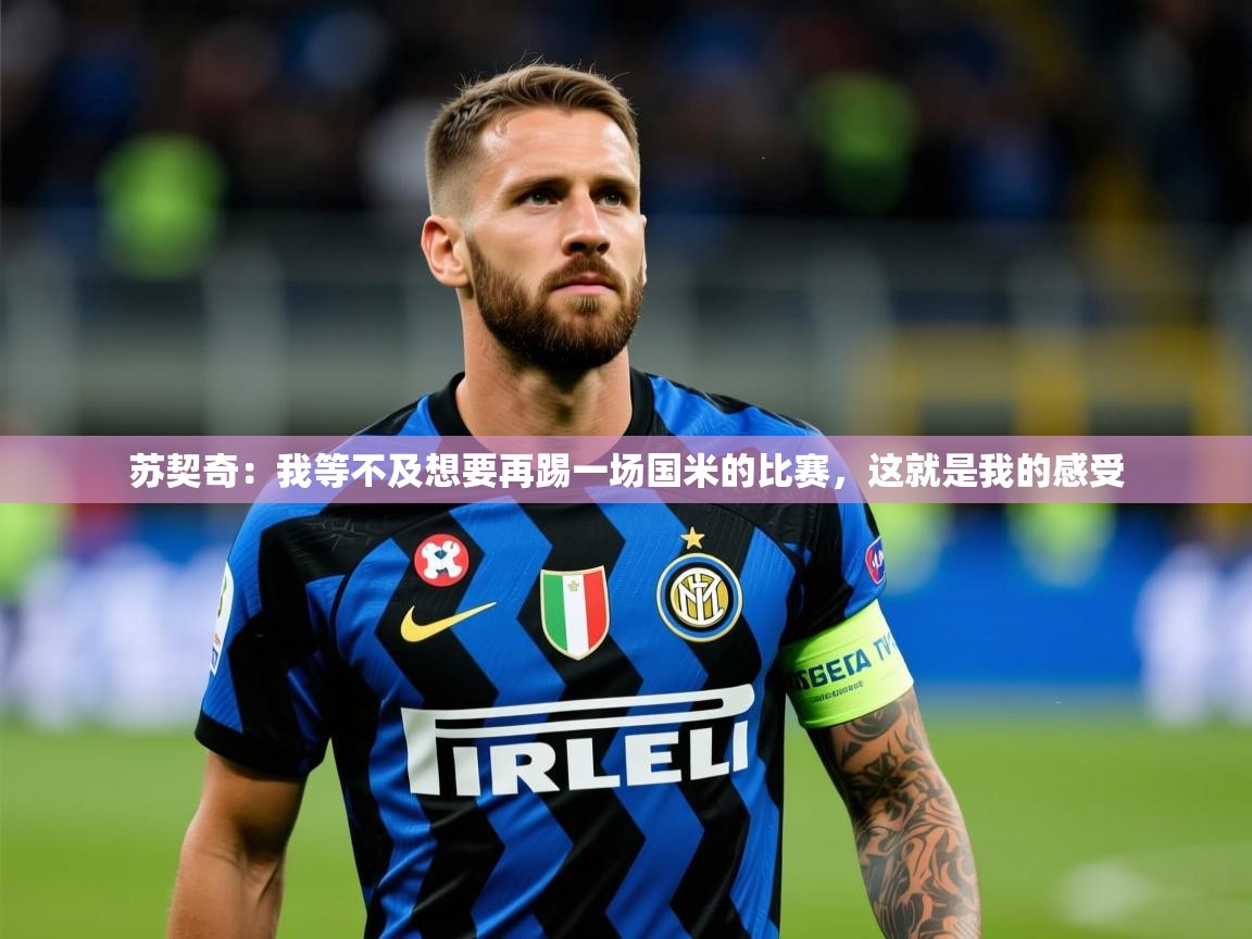 2025九游娱乐官网入口官方苏契奇:我等不及想要再踢一场国米的比赛,这就是我的感受 第3张