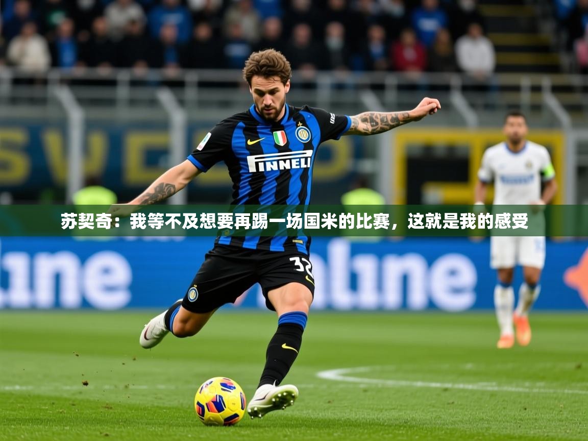 2025九游娱乐官网入口官方苏契奇:我等不及想要再踢一场国米的比赛,这就是我的感受 第4张