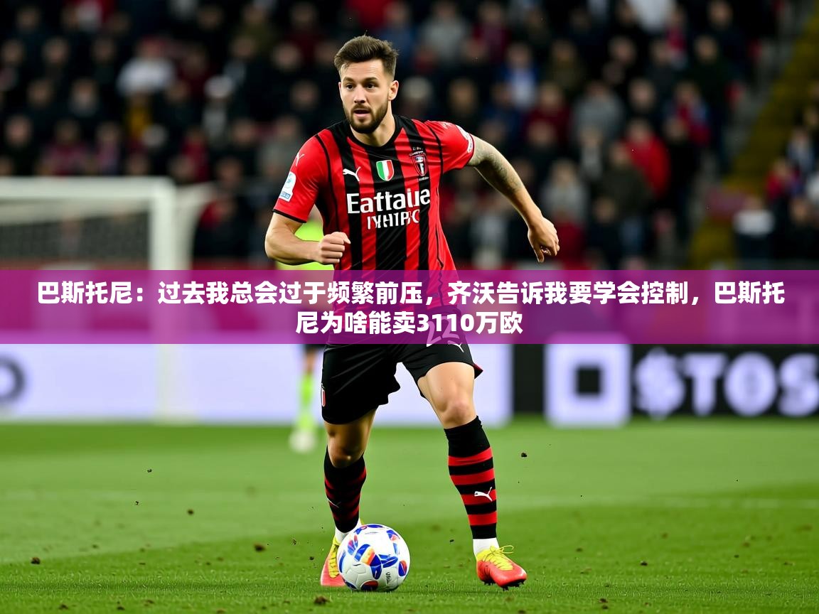 2025九游娱乐网站优惠多巴斯托尼:过去我总会过于频繁前压,齐沃告诉我要学会控制,巴斯托尼为啥能卖3110万欧 第2张