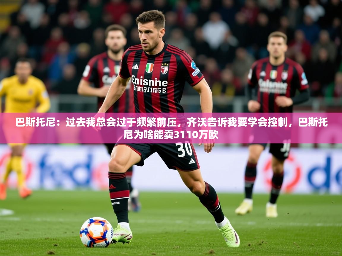 2025九游娱乐网站优惠多巴斯托尼:过去我总会过于频繁前压,齐沃告诉我要学会控制,巴斯托尼为啥能卖3110万欧 第3张