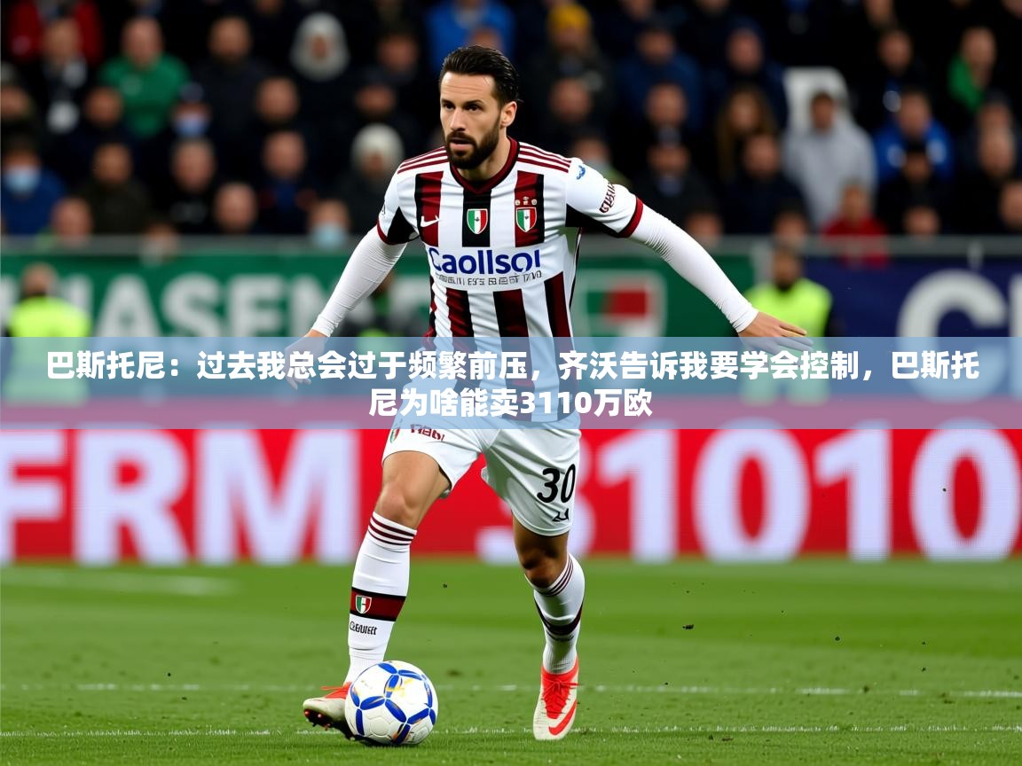 2025九游娱乐网站优惠多巴斯托尼:过去我总会过于频繁前压,齐沃告诉我要学会控制,巴斯托尼为啥能卖3110万欧 第4张