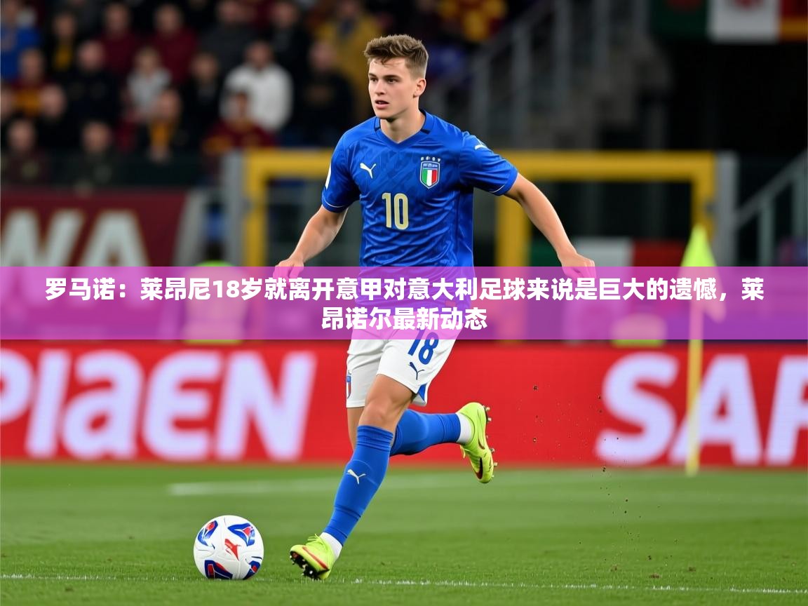 2025九游娱乐官方网站罗马诺：莱昂尼18岁就离开意甲对意大利足球来说是巨大的遗憾，莱昂诺尔最新动态  第2张