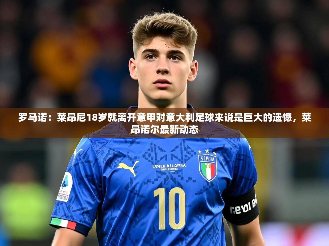 2025九游娱乐官方网站罗马诺：莱昂尼18岁就离开意甲对意大利足球来说是巨大的遗憾，莱昂诺尔最新动态  第4张
