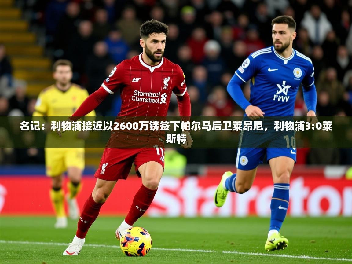 2025九游娱乐官方网站名记：利物浦接近以2600万镑签下帕尔马后卫莱昂尼，利物浦3:0莱斯特  第1张