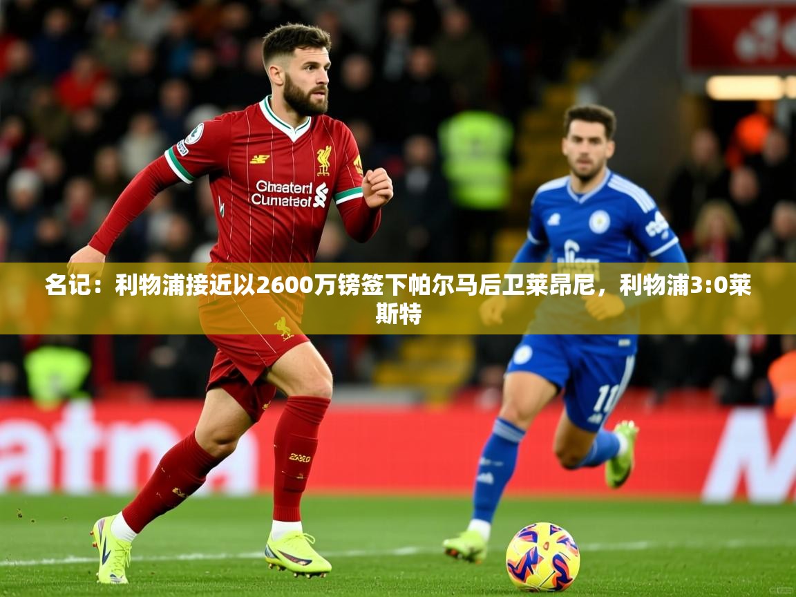 2025九游娱乐官方网站名记：利物浦接近以2600万镑签下帕尔马后卫莱昂尼，利物浦3:0莱斯特  第2张