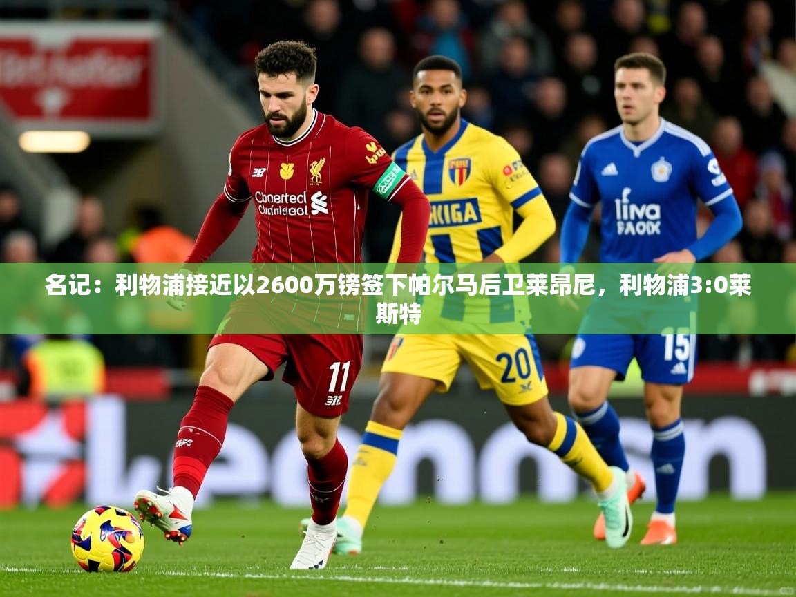 2025九游娱乐官方网站名记：利物浦接近以2600万镑签下帕尔马后卫莱昂尼，利物浦3:0莱斯特  第3张