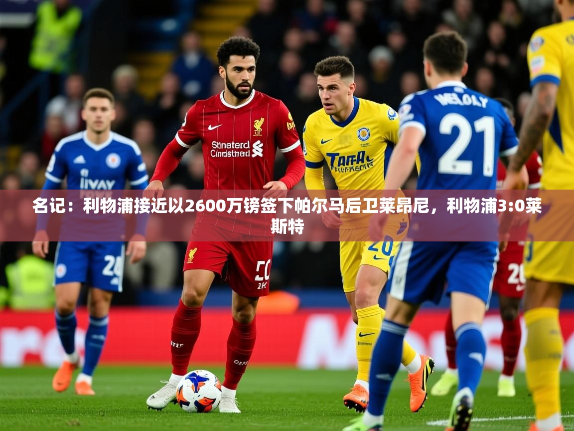 2025九游娱乐官方网站名记：利物浦接近以2600万镑签下帕尔马后卫莱昂尼，利物浦3:0莱斯特  第4张