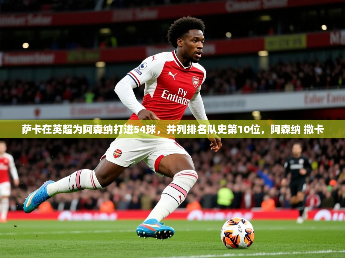 2025九游娱乐官网萨卡在英超为阿森纳打进54球，并列排名队史第10位，阿森纳 撒卡  第1张