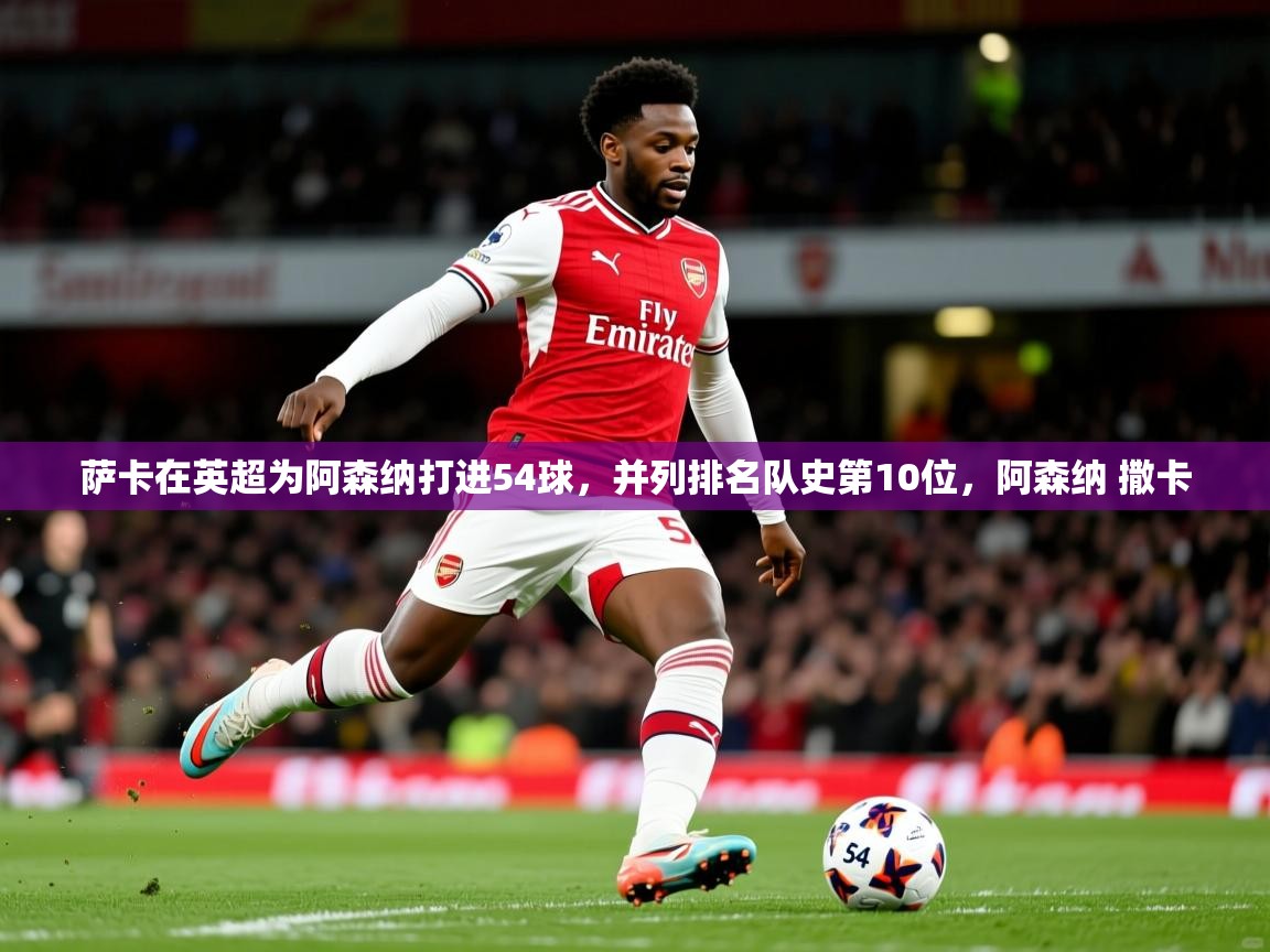 2025九游娱乐官网萨卡在英超为阿森纳打进54球，并列排名队史第10位，阿森纳 撒卡  第3张