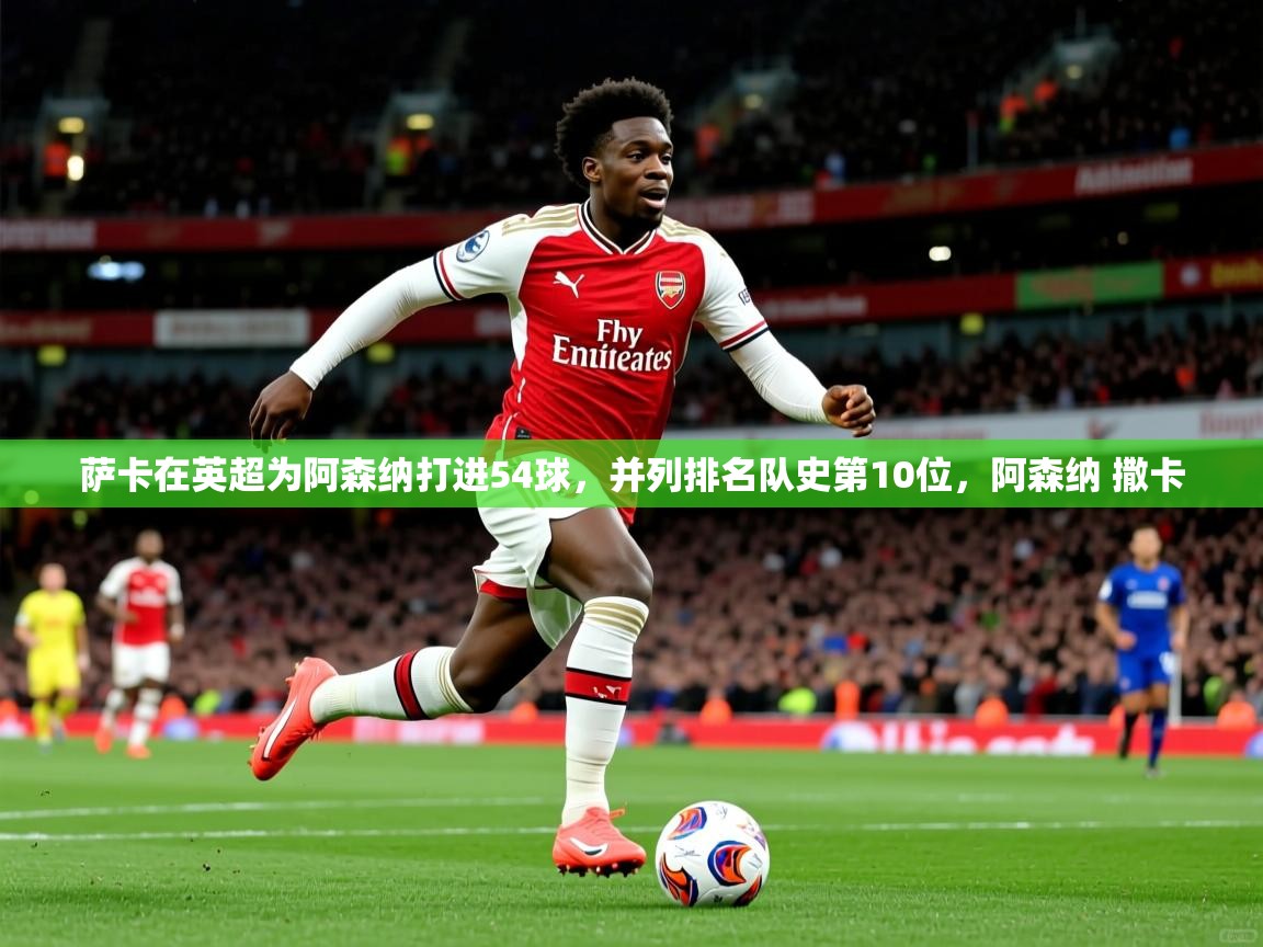 2025九游娱乐官网萨卡在英超为阿森纳打进54球，并列排名队史第10位，阿森纳 撒卡  第4张