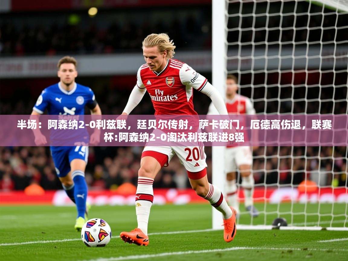 2025九游娱乐官网登录入口半场：阿森纳2-0利兹联，廷贝尔传射，萨卡破门，厄德高伤退，联赛杯:阿森纳2-0淘汰利兹联进8强  第1张