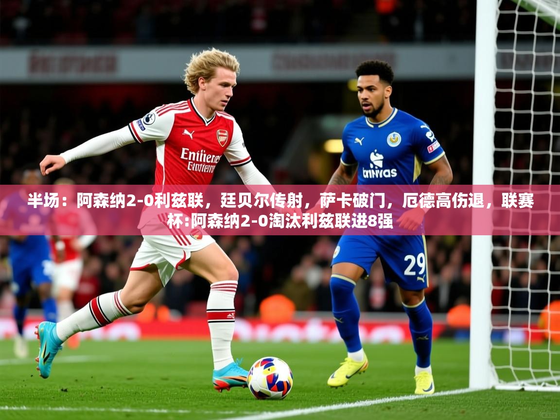 2025九游娱乐官网登录入口半场：阿森纳2-0利兹联，廷贝尔传射，萨卡破门，厄德高伤退，联赛杯:阿森纳2-0淘汰利兹联进8强  第2张