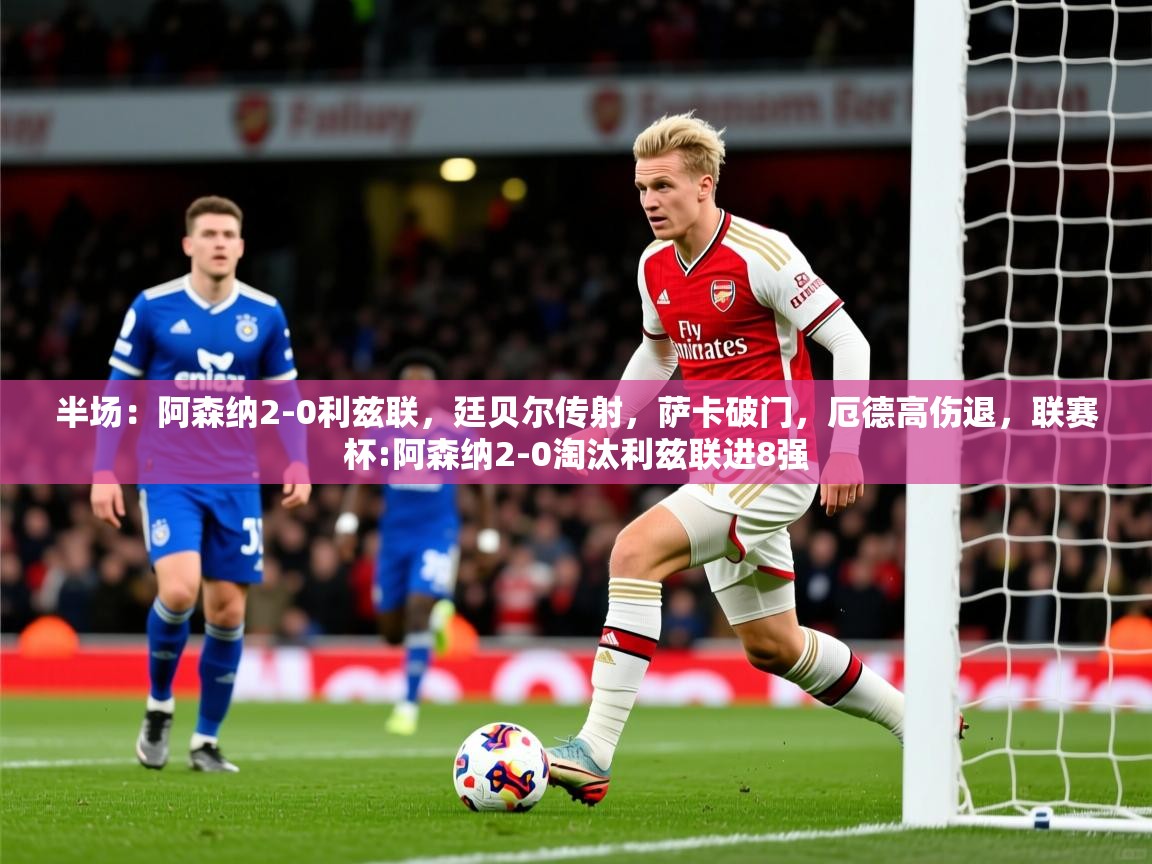 2025九游娱乐官网登录入口半场：阿森纳2-0利兹联，廷贝尔传射，萨卡破门，厄德高伤退，联赛杯:阿森纳2-0淘汰利兹联进8强  第3张