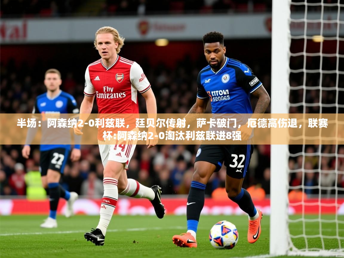 2025九游娱乐官网登录入口半场：阿森纳2-0利兹联，廷贝尔传射，萨卡破门，厄德高伤退，联赛杯:阿森纳2-0淘汰利兹联进8强  第4张