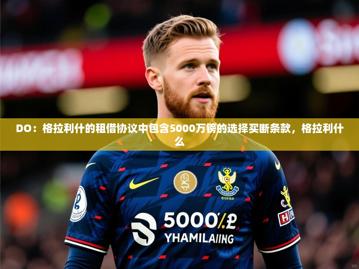 2025九游娱乐平台DO:格拉利什的租借协议中包含5000万镑的选择买断条款,格拉利什么 第3张