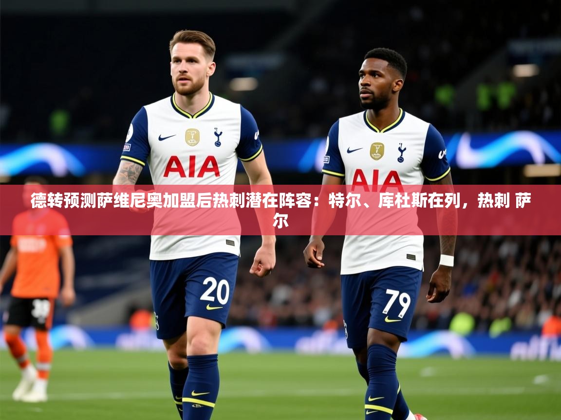 2025九游娱乐(中国)官方网站德转预测萨维尼奥加盟后热刺潜在阵容:特尔、库杜斯在列,热刺 萨尔 第1张
