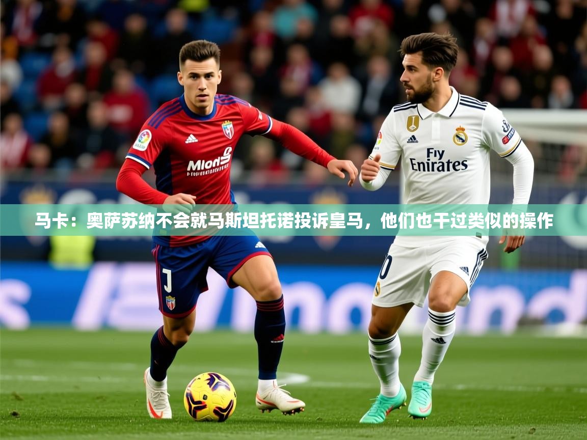 2025九游娱乐官网入口马卡:奥萨苏纳不会就马斯坦托诺投诉皇马,他们也干过类似的操作 第2张
