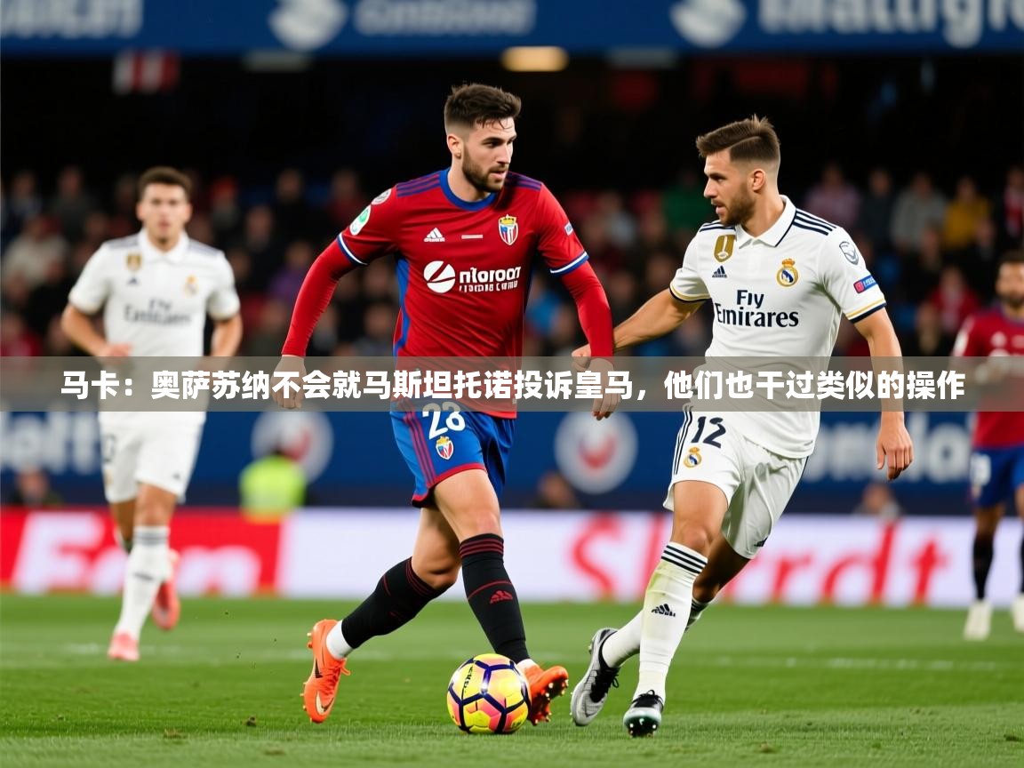 2025九游娱乐官网入口马卡:奥萨苏纳不会就马斯坦托诺投诉皇马,他们也干过类似的操作 第4张