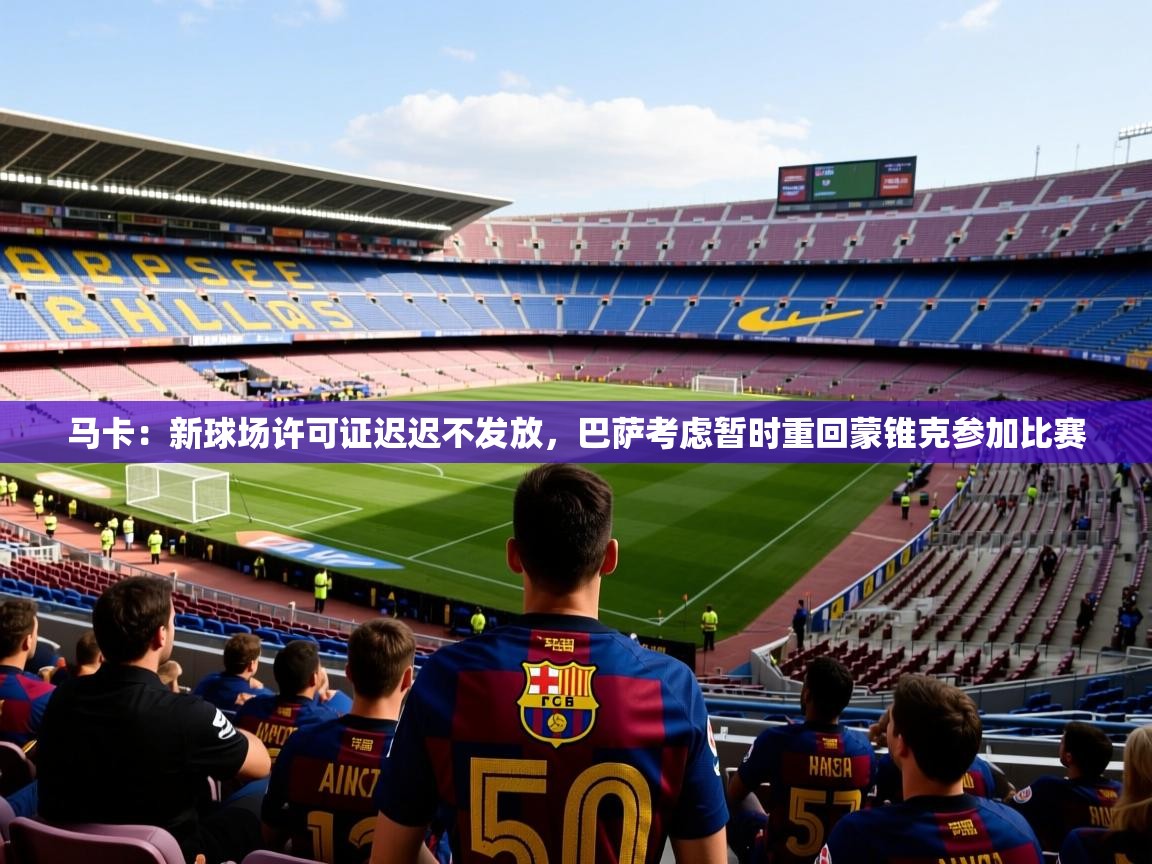 2025九游娱乐(中国)官方网站马卡:新球场许可证迟迟不发放,巴萨考虑暂时重回蒙锥克参加比赛 第2张