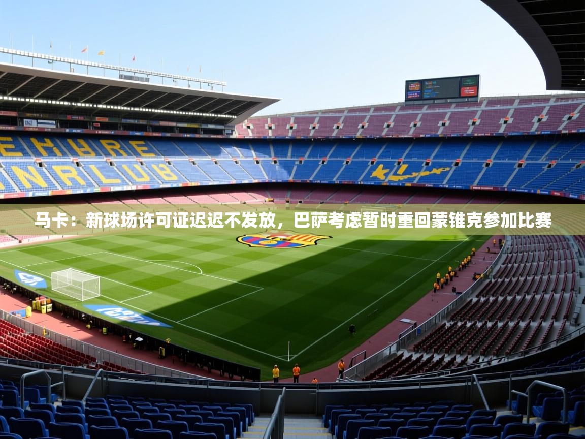 2025九游娱乐(中国)官方网站马卡:新球场许可证迟迟不发放,巴萨考虑暂时重回蒙锥克参加比赛 第1张